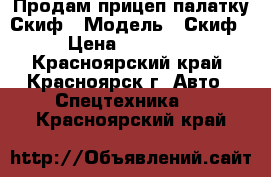 Продам прицеп палатку Скиф › Модель ­ Скиф › Цена ­ 55 000 - Красноярский край, Красноярск г. Авто » Спецтехника   . Красноярский край